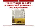 В розничной торговле участились случаи, когда на ценниках товаров в запечатанной заводской упаковке (например, печенье весом 250 г) указывается цена не за весь товар, а из расчета «за 100 г» или другую единицу веса